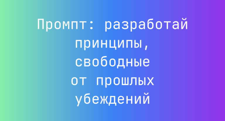 Промпт: разработай принципы, свободные от прошлых убеждений