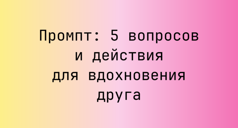 Промпт: 5 вопросов и действия для вдохновения друга