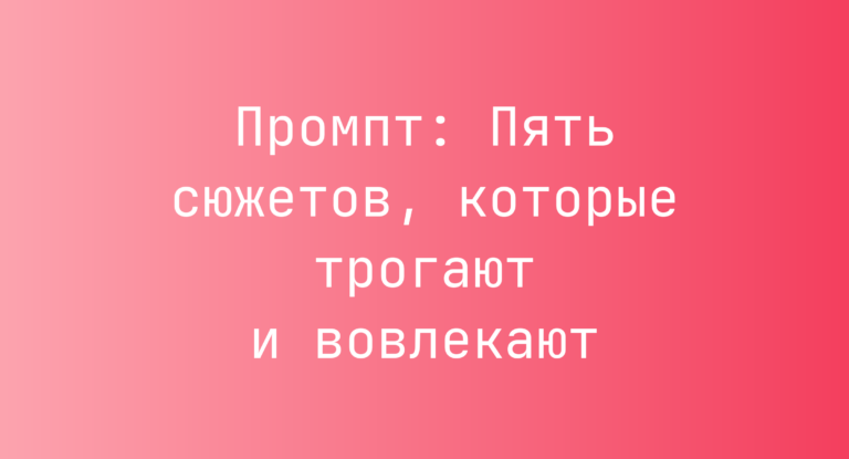 Промпт: Пять сюжетов, которые трогают и вовлекают