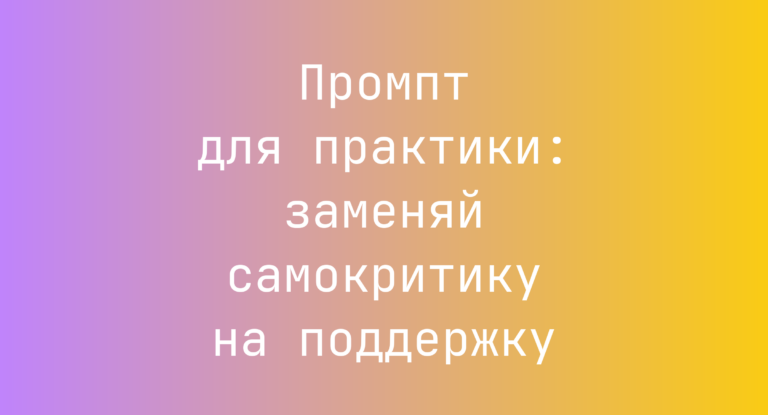 Промпт для практики: заменяй самокритику на поддержку