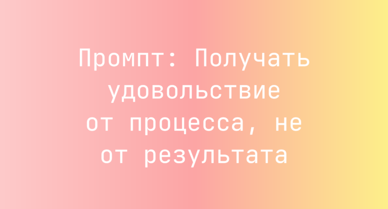 Промпт: Получать удовольствие от процесса, не от результата