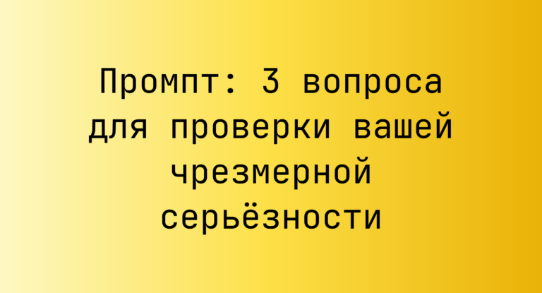 Промпт: 3 вопроса для проверки вашей чрезмерной серьезности