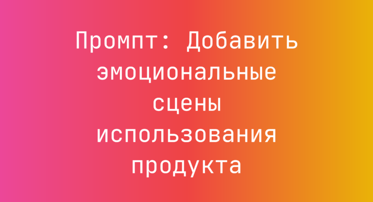 Промпт: Добавить эмоциональные сцены использования продукта