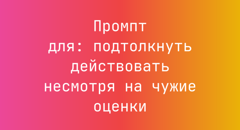 Промпт для: подтолкнуть действовать несмотря на чужие оценки