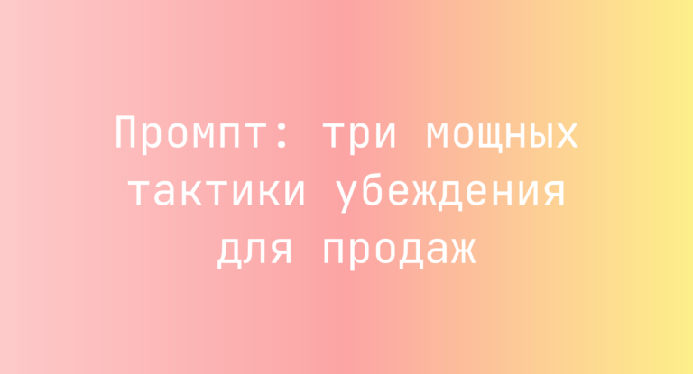 Промпт: три мощных тактики убеждения для продаж
