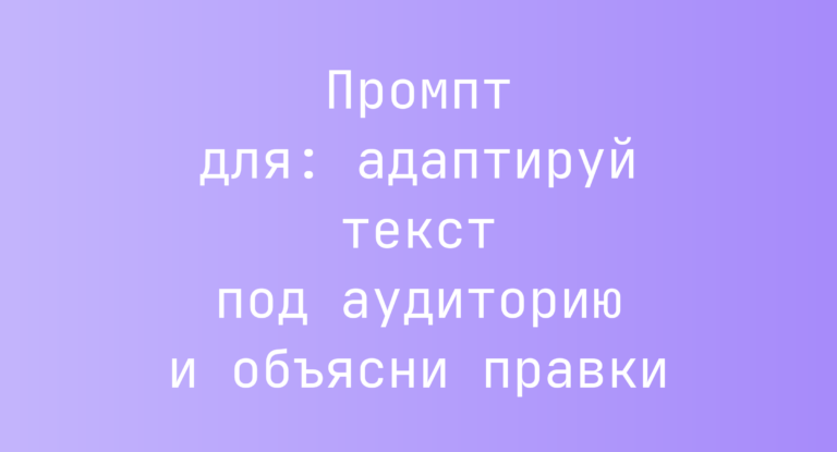 Промпт для: адаптируй текст под аудиторию и объясни правки