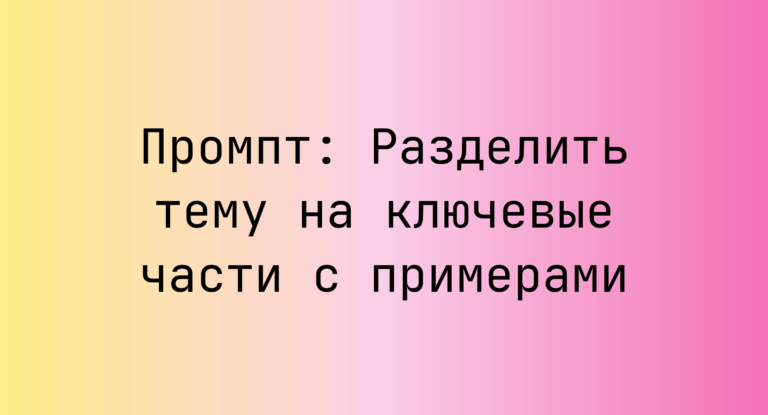 Промпт: Разделить тему на ключевые части с примерами