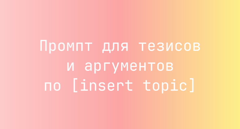 Промпт для тезисов и аргументов по [insert topic]