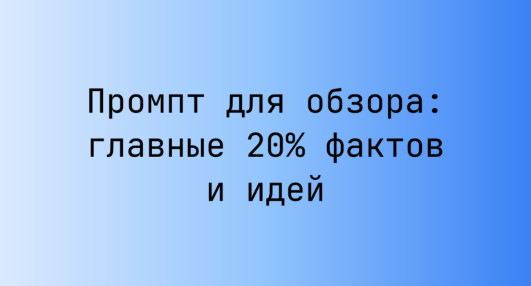 Промпт для обзора: главные 20% фактов и идей