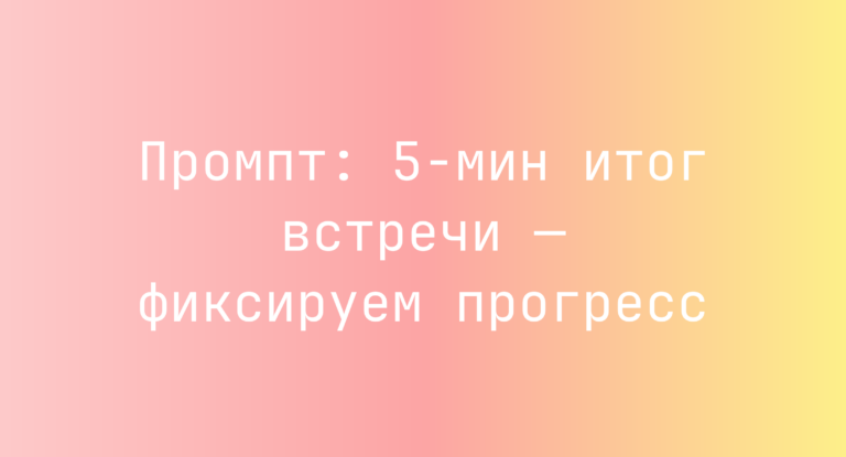 Промпт: 5-мин итог встречи — фиксируем прогресс