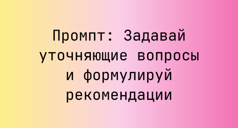 Промпт: Задавай уточняющие вопросы и формулируй рекомендации