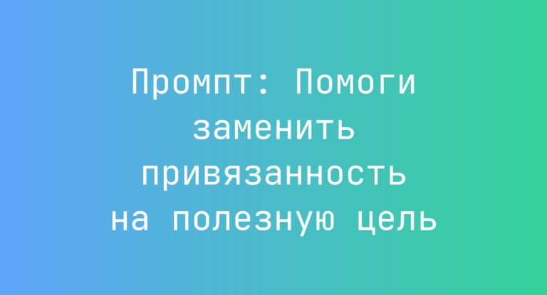 Промпт: Помоги заменить привязанность на полезную цель
