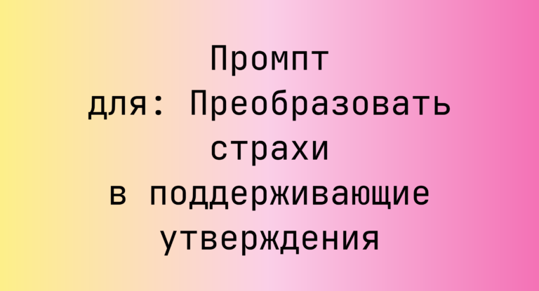 Промпт для: Преобразовать страхи в поддерживающие утверждения