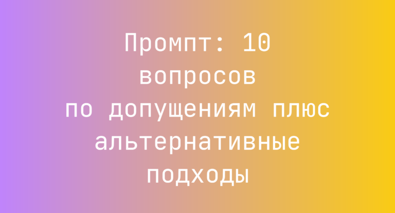 Промпт: 10 вопросов по допущениям плюс альтернативные подходы