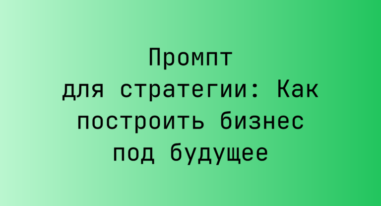 Промпт для стратегии: Как построить бизнес под будущее