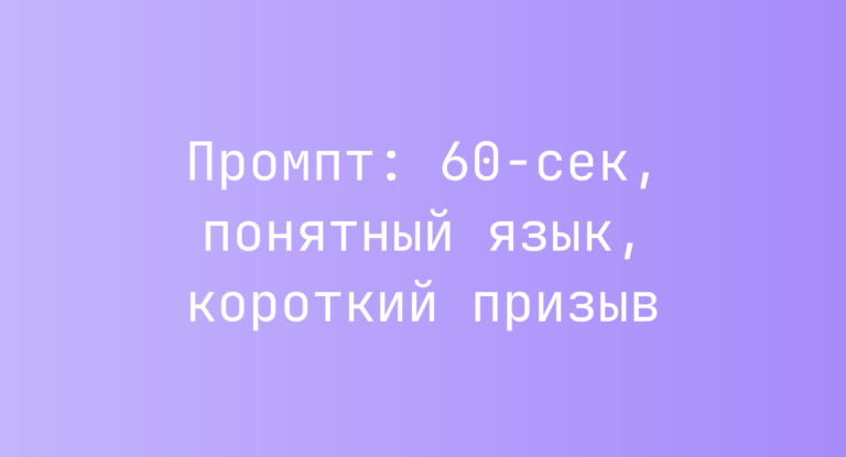 Промпт: 60‑сек, понятный язык, короткий призыв