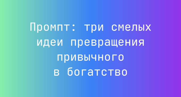 Промпт: три смелых идеи превращения привычного в богатство