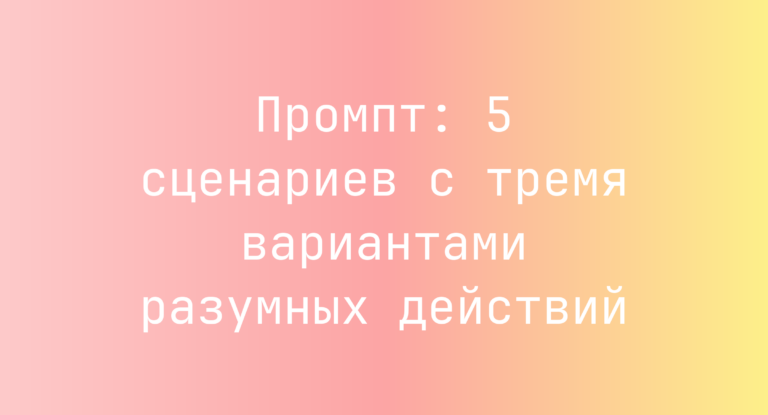 Промпт: 5 сценариев с тремя вариантами разумных действий