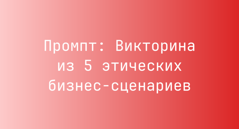 Промпт: Викторина из 5 этических бизнес‑сценариев