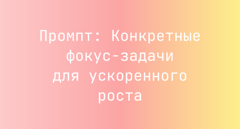 Промпт: Конкретные фокус‑задачи для ускоренного роста