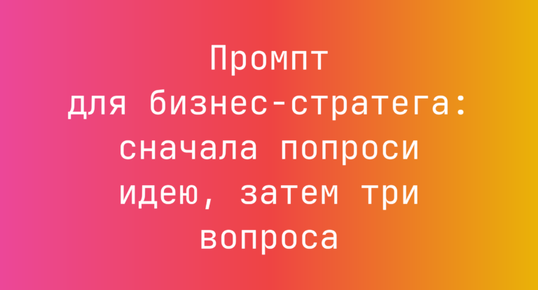 Промпт для бизнес-стратега: сначала попроси идею, затем три вопроса