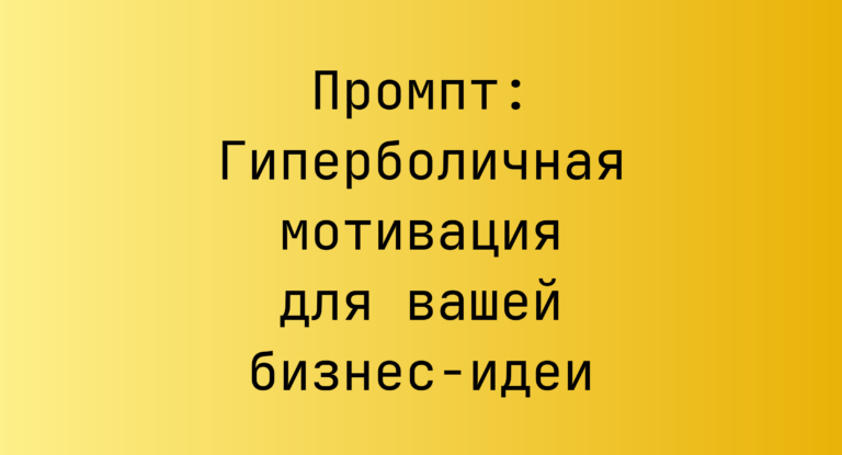Промпт: Гиперболичная мотивация для вашей бизнес‑идеи