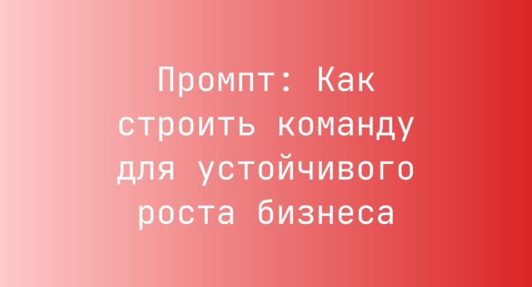 Промпт: Как строить команду для устойчивого роста бизнеса