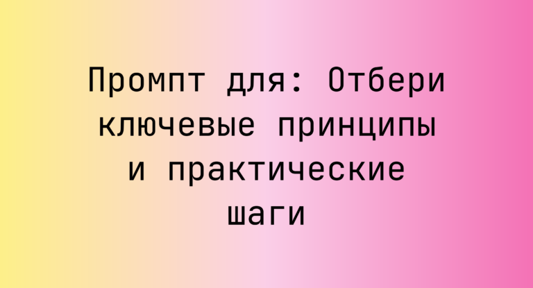Промпт для: Отбери ключевые принципы и практические шаги