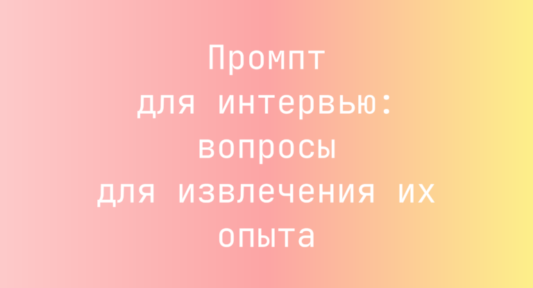 Промпт для интервью: вопросы для извлечения их опыта