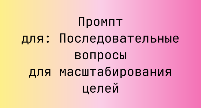 Промпт для: Последовательные вопросы для масштабирования целей