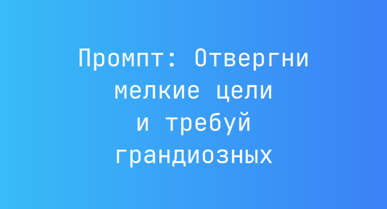 Промпт: Отвергни мелкие цели и требуй грандиозных