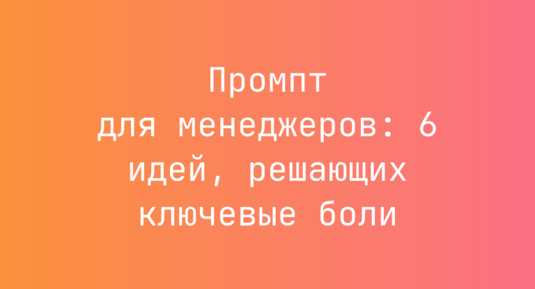 Промпт для менеджеров: 6 идей, решающих ключевые боли