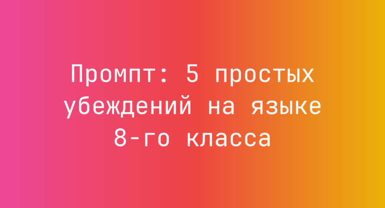 Промпт: 5 простых убеждений на языке 8-го класса