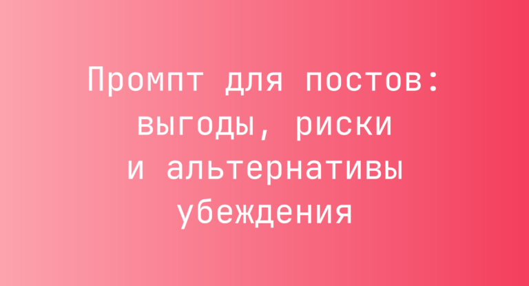 Промпт для постов: выгоды, риски и альтернативы убеждения