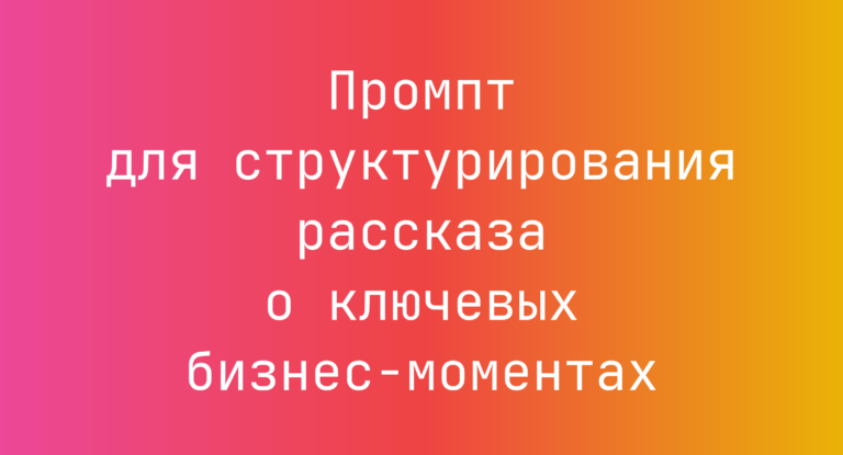 Промпт для структурирования рассказа о ключевых бизнес-моментах