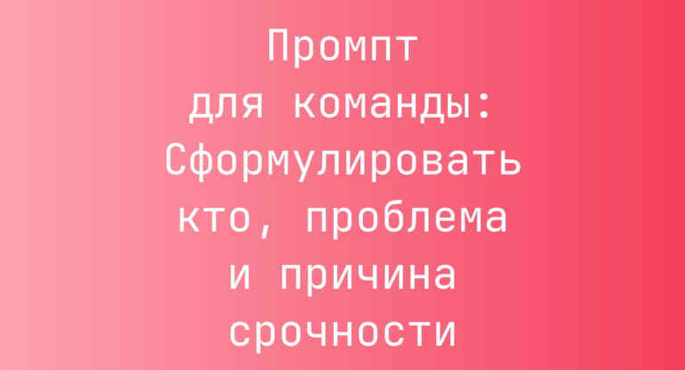 Промпт для команды: Сформулировать кто, проблема и причина срочности
