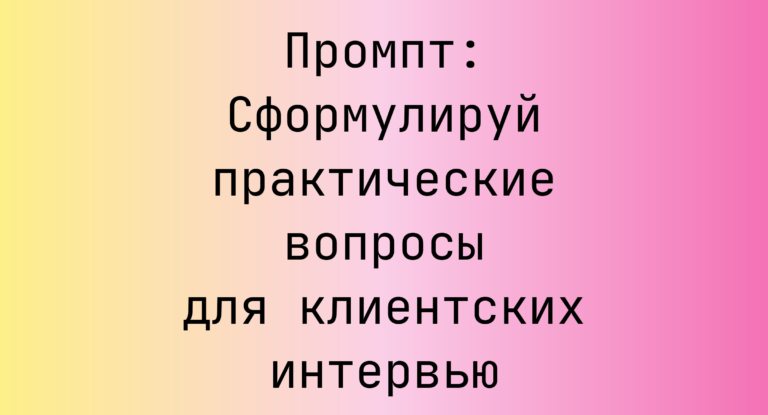 Промпт: Сформулируй практические вопросы для клиентских интервью