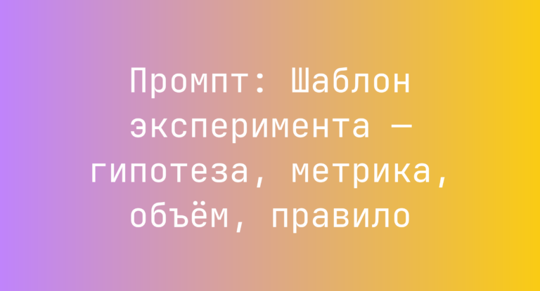 Промпт: Шаблон эксперимента — гипотеза, метрика, объем, правило