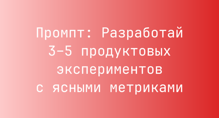 Промпт: Разработай 3–5 продуктовых экспериментов с ясными метриками