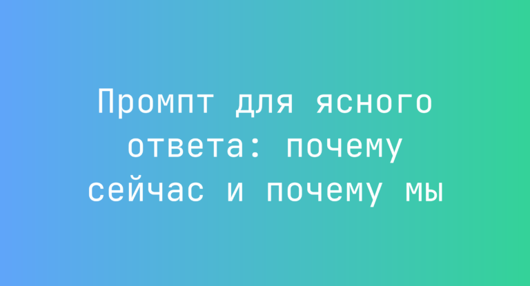 Промпт для ясного ответа: почему сейчас и почему мы