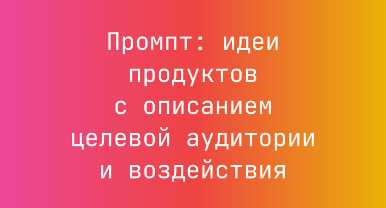 Промпт: идеи продуктов с описанием целевой аудитории и воздействия