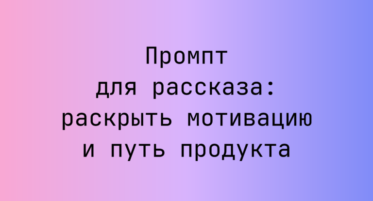 Промпт для рассказа: раскрыть мотивацию и путь продукта