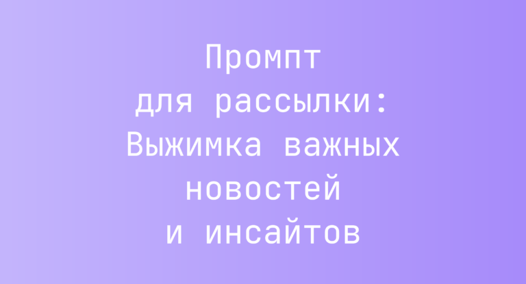 Промпт для рассылки: Выжимка важных новостей и инсайтов