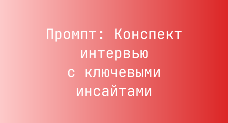 Промпт: Конспект интервью с ключевыми инсайтами