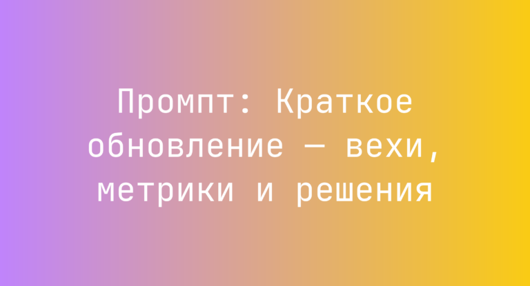 Промпт: Краткое обновление — вехи, метрики и решения