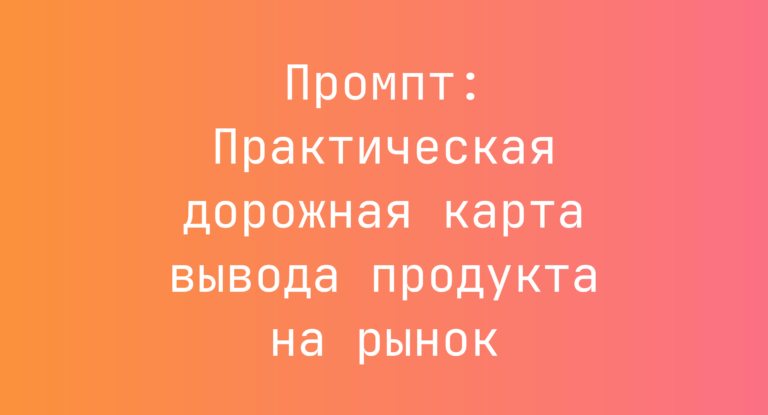 Промпт: Практическая дорожная карта вывода продукта на рынок