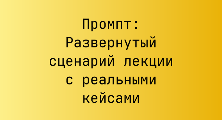 Промпт: Развернутый сценарий лекции с реальными кейсами