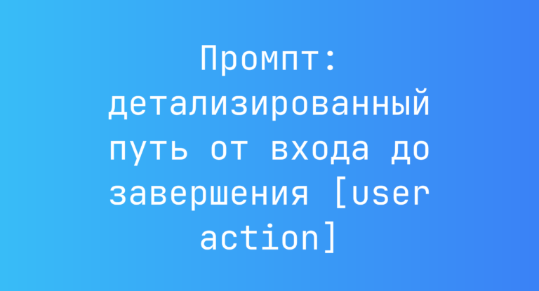 Промпт: детализированный путь от входа до завершения [user action]
