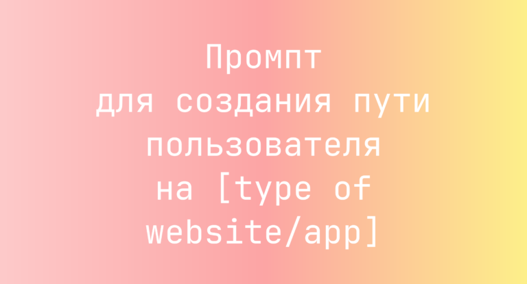 Промпт для создания пути пользователя на [type of website/app]