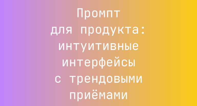 Промпт для продукта: интуитивные интерфейсы с трендовыми приёмами